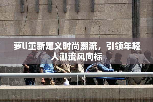 萝li重新定义时尚潮流，引领年轻人潮流风向标