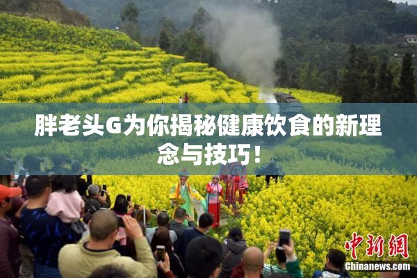 胖老头G为你揭秘健康饮食的新理念与技巧！