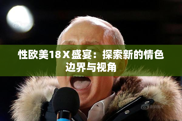 性欧美18Ⅹ盛宴：探索新的情色边界与视角