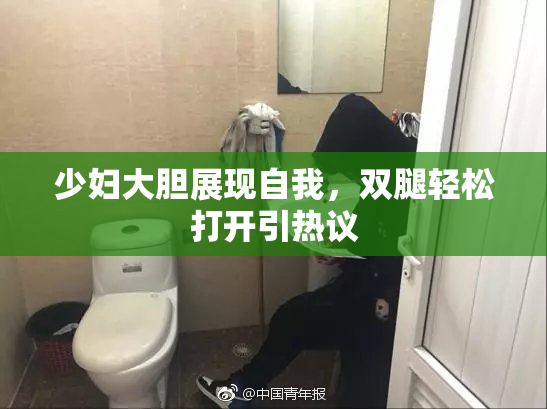 少妇大胆展现自我，双腿轻松打开引热议