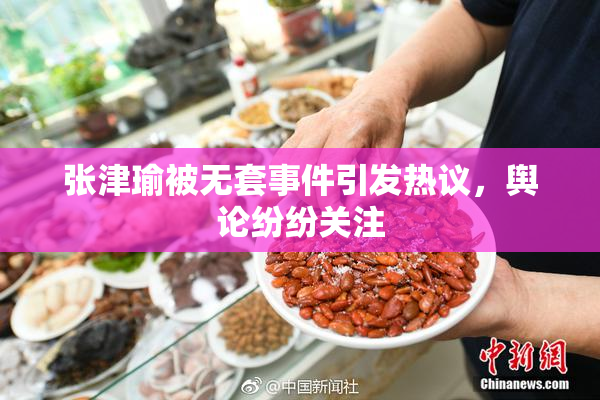 张津瑜被无套事件引发热议，舆论纷纷关注
