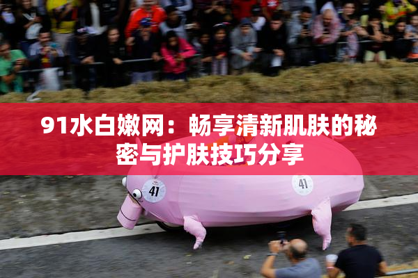91水白嫩网：畅享清新肌肤的秘密与护肤技巧分享