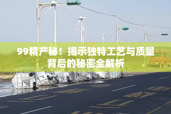 99精产秘！揭示独特工艺与质量背后的秘密全解析