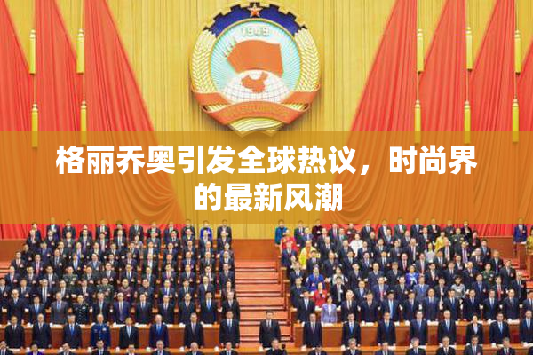 格丽乔奥引发全球热议，时尚界的最新风潮