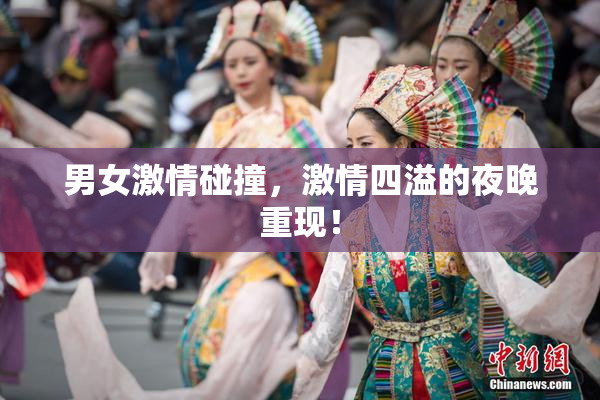 男女激情碰撞，激情四溢的夜晚重现！
