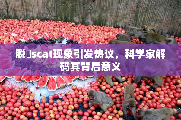 脱糞scat现象引发热议，科学家解码其背后意义
