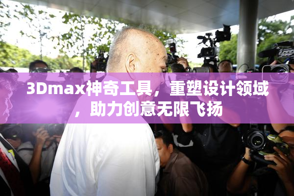 3Dmax神奇工具，重塑设计领域，助力创意无限飞扬