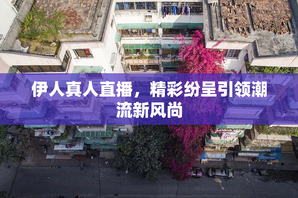 伊人真人直播，精彩纷呈引领潮流新风尚