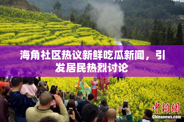 海角社区热议新鲜吃瓜新闻，引发居民热烈讨论