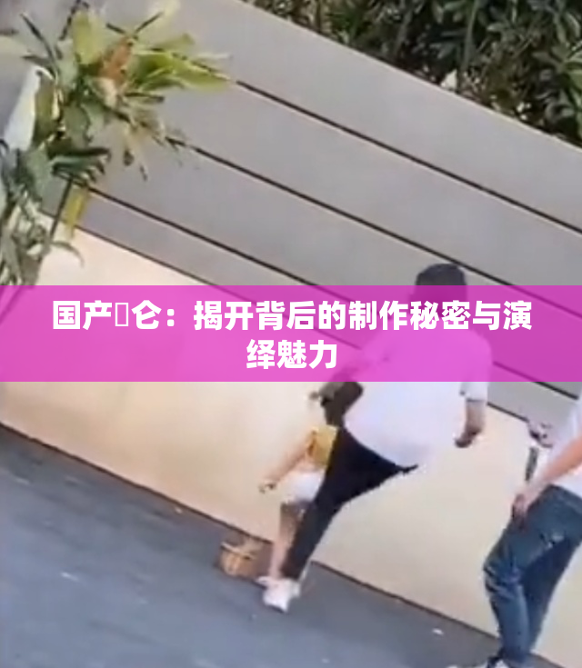 国产婬仑：揭开背后的制作秘密与演绎魅力