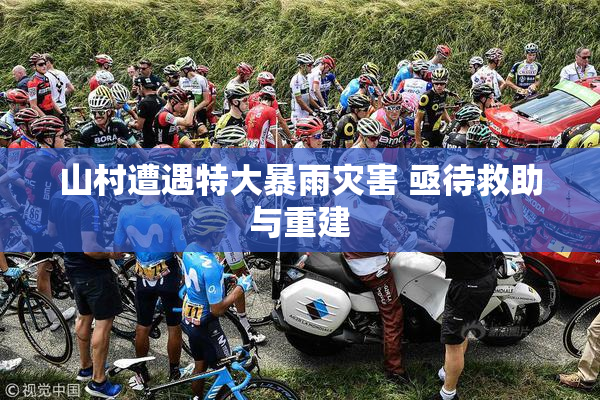 山村遭遇特大暴雨灾害 亟待救助与重建