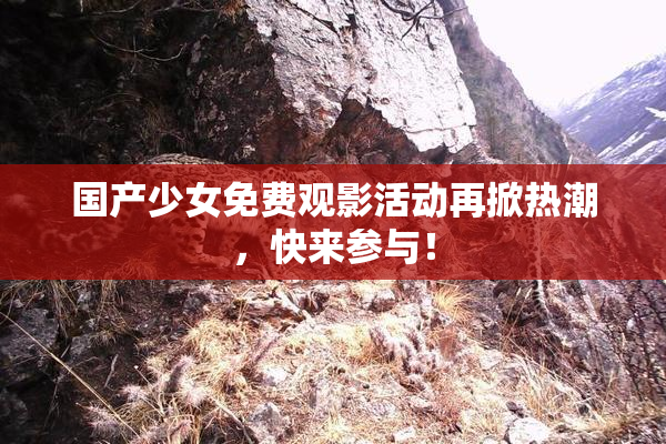 国产少女免费观影活动再掀热潮，快来参与！