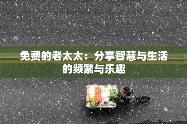 免费的老太太：分享智慧与生活的频繁与乐趣