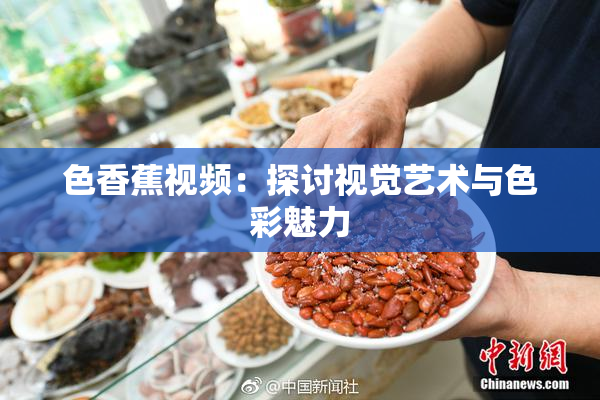 色香蕉视频：探讨视觉艺术与色彩魅力