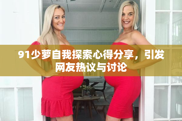 91少萝自我探索心得分享，引发网友热议与讨论
