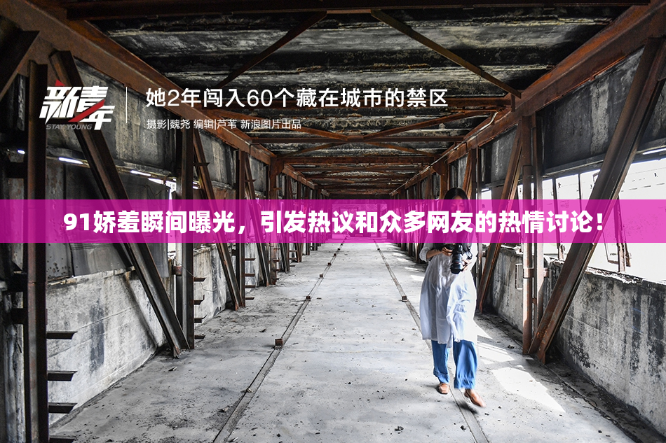 91娇羞瞬间曝光，引发热议和众多网友的热情讨论！