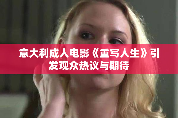 意大利成人电影《重写人生》引发观众热议与期待