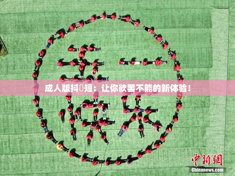 成人版抖抈短：让你欲罢不能的新体验！