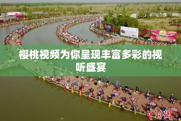 樱桃视频为你呈现丰富多彩的视听盛宴