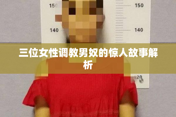 三位女性调教男奴的惊人故事解析