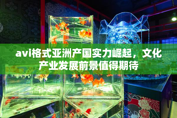 avi格式亚洲产国实力崛起，文化产业发展前景值得期待