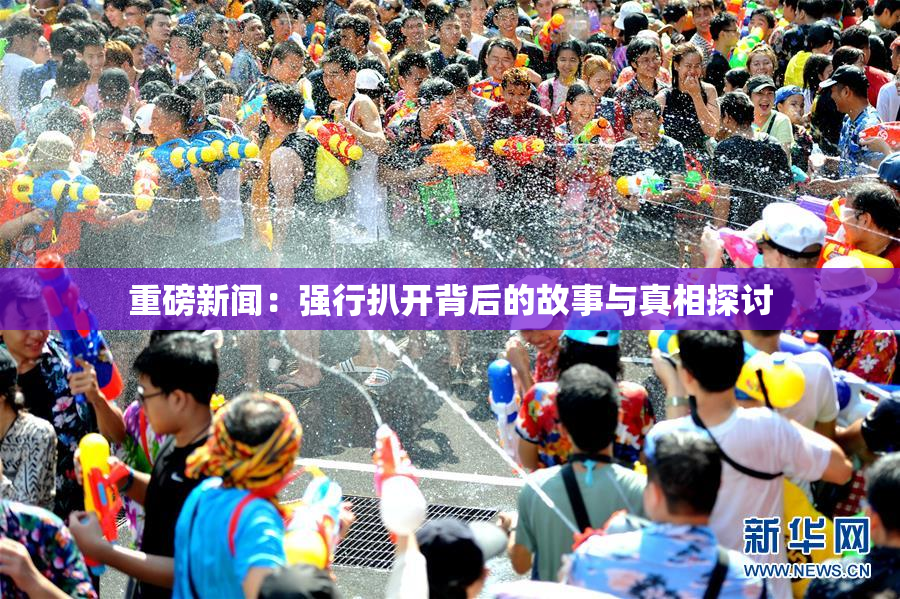 重磅新闻：强行扒开背后的故事与真相探讨