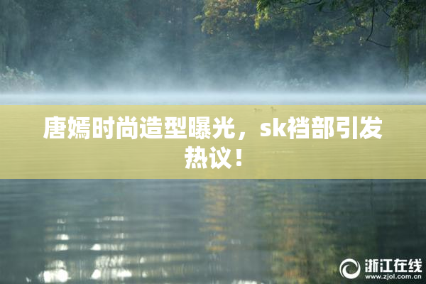 唐嫣时尚造型曝光，sk裆部引发热议！