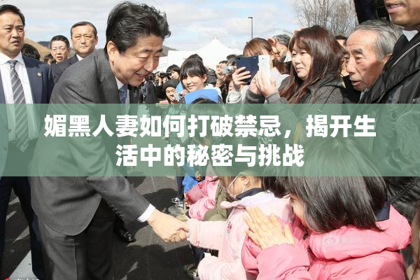 媚黑人妻如何打破禁忌，揭开生活中的秘密与挑战