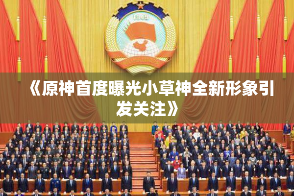 《原神首度曝光小草神全新形象引发关注》