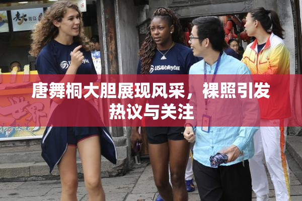 唐舞桐大胆展现风采，裸照引发热议与关注