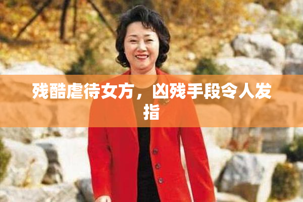 残酷虐待女方，凶残手段令人发指