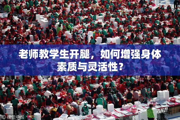 老师教学生开腿，如何增强身体素质与灵活性？