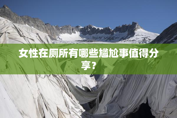 女性在厕所有哪些尴尬事值得分享？