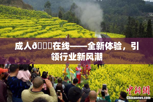 成人🔞在线——全新体验，引领行业新风潮