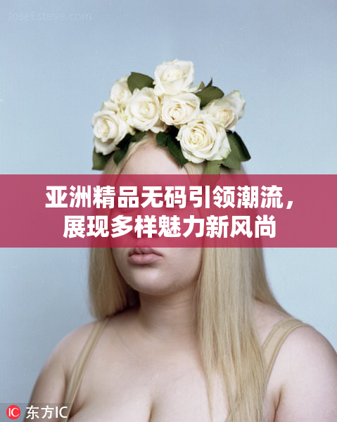 亚洲精品无码引领潮流，展现多样魅力新风尚