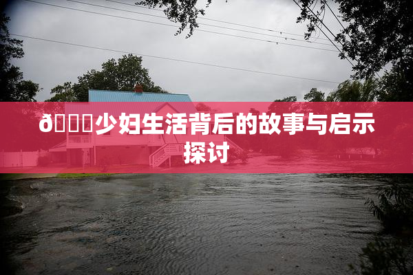 🔞少妇生活背后的故事与启示探讨