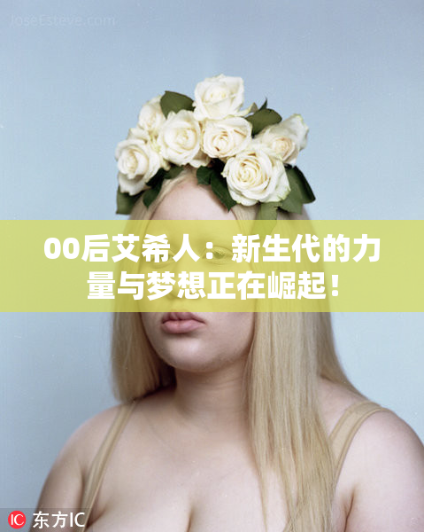 00后艾希人：新生代的力量与梦想正在崛起！