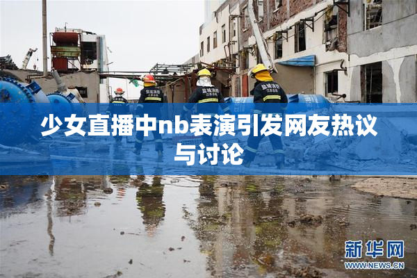 少女直播中nb表演引发网友热议与讨论