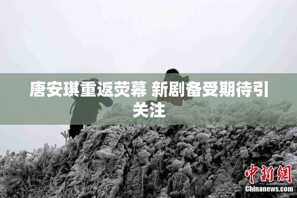 唐安琪重返荧幕 新剧备受期待引关注