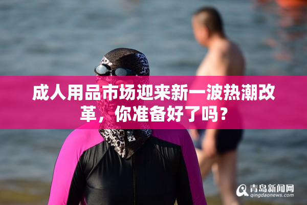 成人用品市场迎来新一波热潮改革，你准备好了吗？