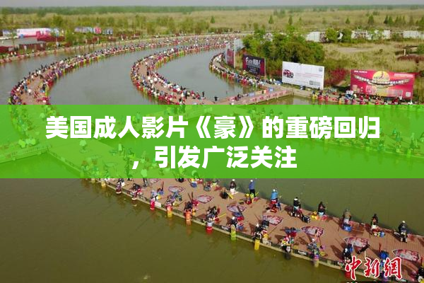 美国成人影片《豪》的重磅回归，引发广泛关注