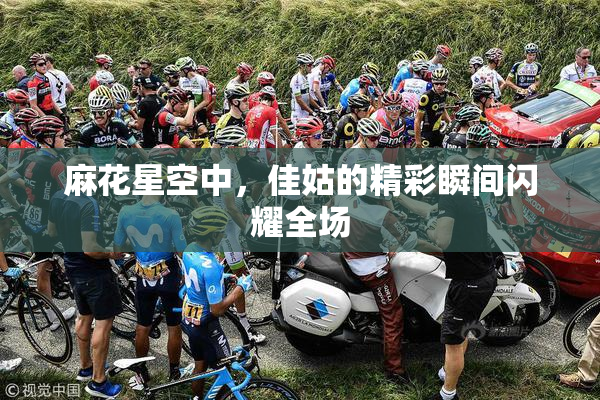 麻花星空中，佳姑的精彩瞬间闪耀全场
