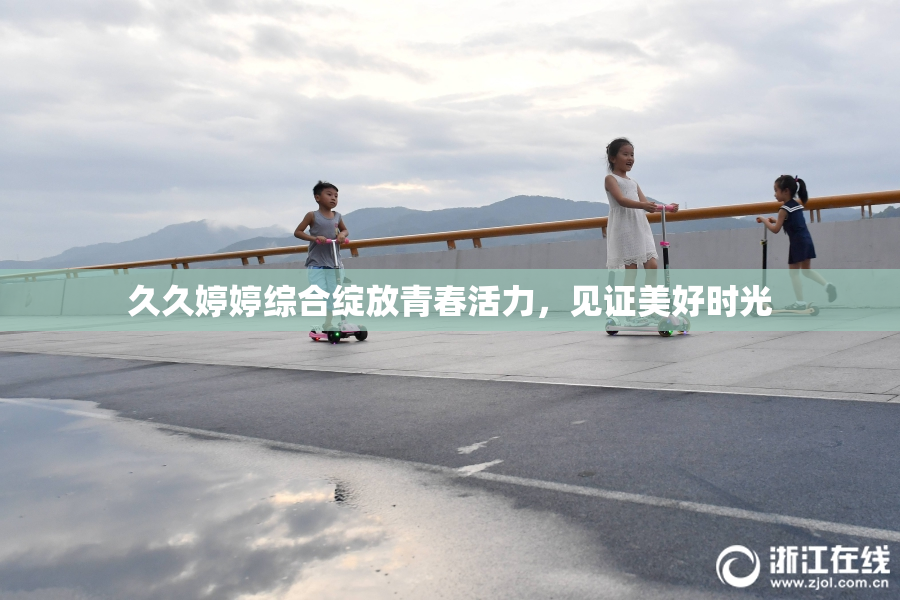 久久婷婷综合绽放青春活力，见证美好时光