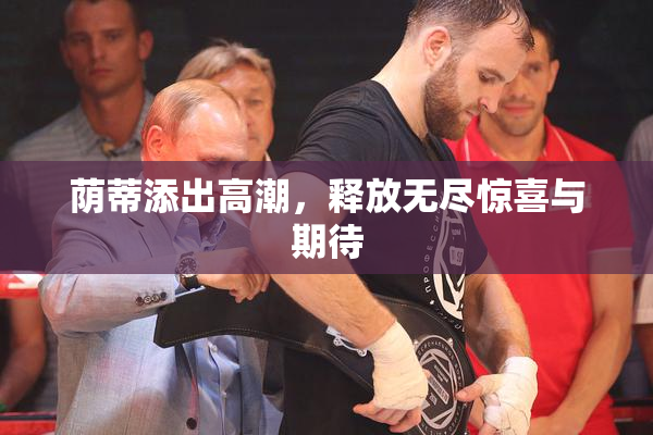 荫蒂添出高潮，释放无尽惊喜与期待