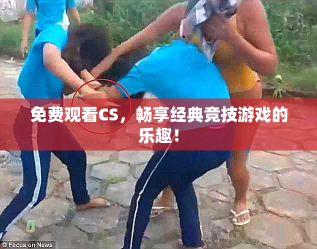 免费观看CS，畅享经典竞技游戏的乐趣！