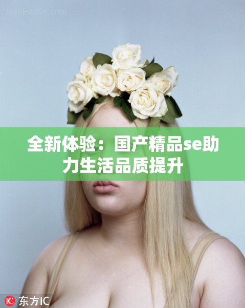全新体验：国产精品se助力生活品质提升