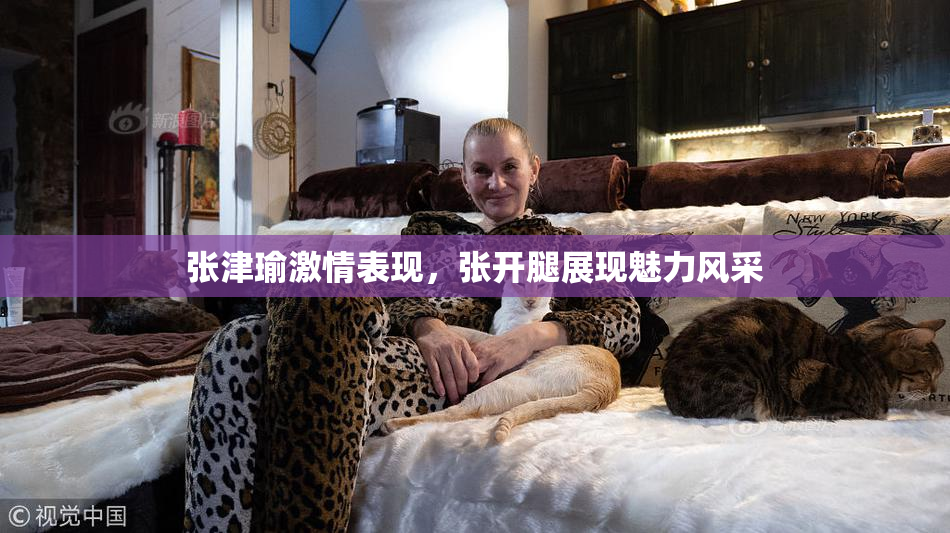 张津瑜激情表现，张开腿展现魅力风采