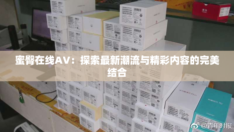 蜜臀在线AV：探索最新潮流与精彩内容的完美结合