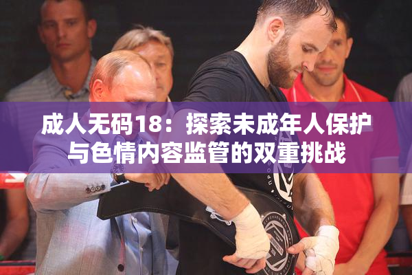 成人无码18：探索未成年人保护与色情内容监管的双重挑战