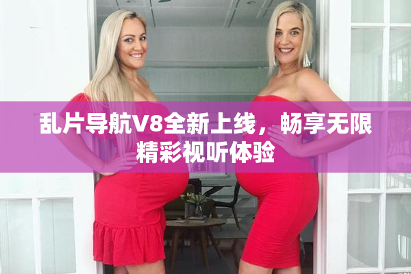 乱片导航V8全新上线，畅享无限精彩视听体验